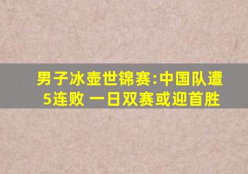 男子冰壶世锦赛:中国队遭5连败 一日双赛或迎首胜